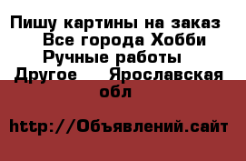  Пишу картины на заказ.  - Все города Хобби. Ручные работы » Другое   . Ярославская обл.